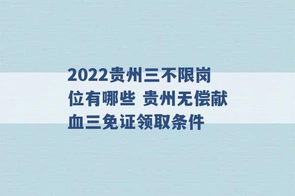 2022贵州三不限岗位有哪些 贵州无偿献血三免证领取条件 -第1张图片-电信联通移动号卡网