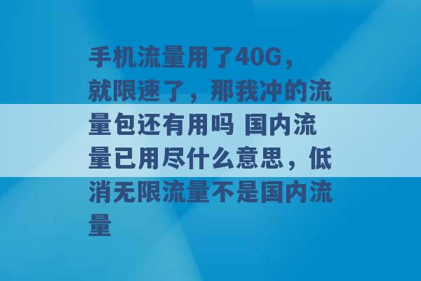 手机流量用了40G，就限速了，那我冲的流量包还有用吗 国内流量已用尽什么意思，低消无限流量不是国内流量 -第1张图片-电信联通移动号卡网