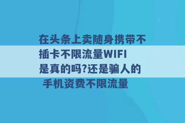 在头条上卖随身携带不插卡不限流量WIFI是真的吗?还是骗人的 手机资费不限流量 -第1张图片-电信联通移动号卡网