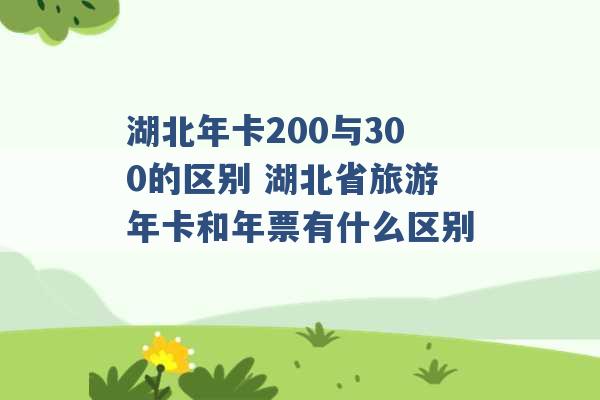 湖北年卡200与300的区别 湖北省旅游年卡和年票有什么区别 -第1张图片-电信联通移动号卡网