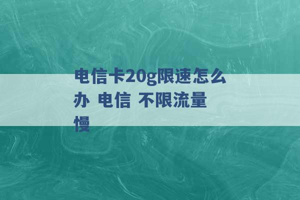 电信卡20g限速怎么办 电信 不限流量 慢 -第1张图片-电信联通移动号卡网