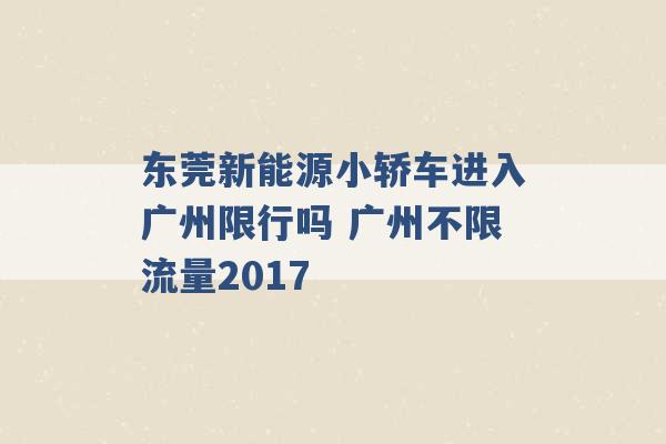 东莞新能源小轿车进入广州限行吗 广州不限流量2017 -第1张图片-电信联通移动号卡网