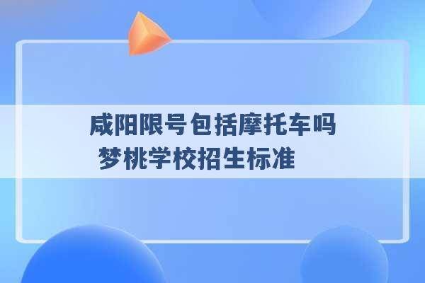 咸阳限号包括摩托车吗 梦桃学校招生标准 -第1张图片-电信联通移动号卡网