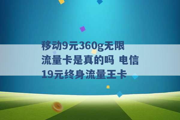 移动9元360g无限流量卡是真的吗 电信19元终身流量王卡 -第1张图片-电信联通移动号卡网