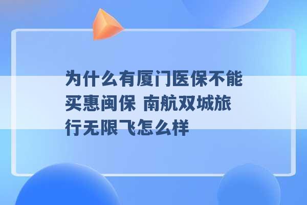 为什么有厦门医保不能买惠闽保 南航双城旅行无限飞怎么样 -第1张图片-电信联通移动号卡网