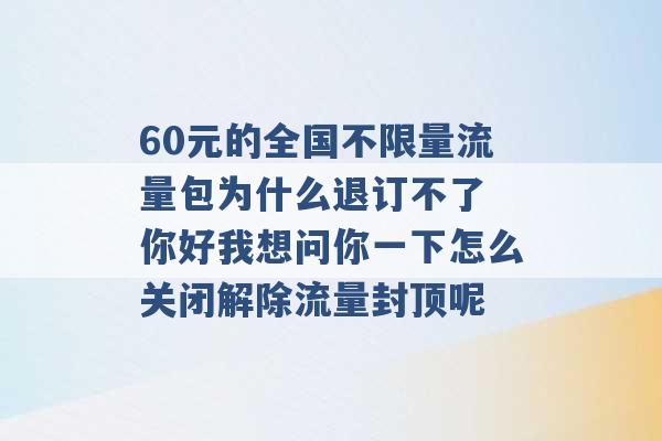 60元的全国不限量流量包为什么退订不了 你好我想问你一下怎么关闭解除流量封顶呢 -第1张图片-电信联通移动号卡网