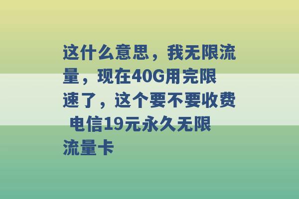 这什么意思，我无限流量，现在40G用完限速了，这个要不要收费 电信19元永久无限流量卡 -第1张图片-电信联通移动号卡网