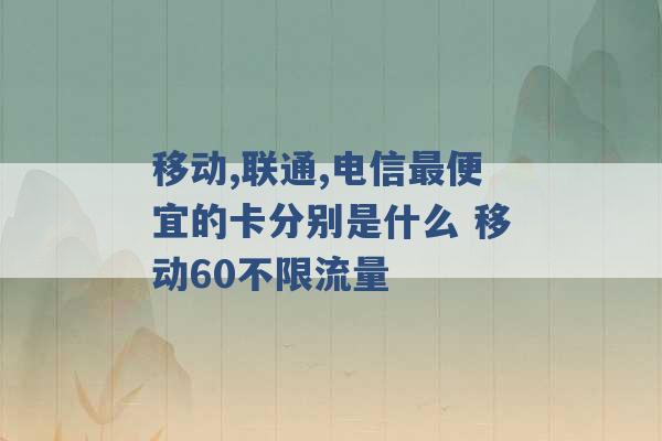 移动,联通,电信最便宜的卡分别是什么 移动60不限流量 -第1张图片-电信联通移动号卡网