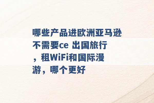 哪些产品进欧洲亚马逊不需要ce 出国旅行，租WiFi和国际漫游，哪个更好 -第1张图片-电信联通移动号卡网