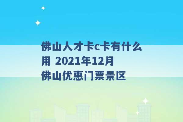 佛山人才卡c卡有什么用 2021年12月佛山优惠门票景区 -第1张图片-电信联通移动号卡网