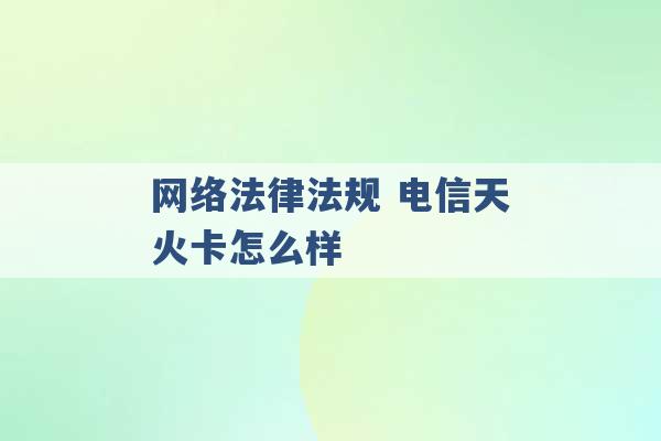 网络法律法规 电信天火卡怎么样 -第1张图片-电信联通移动号卡网