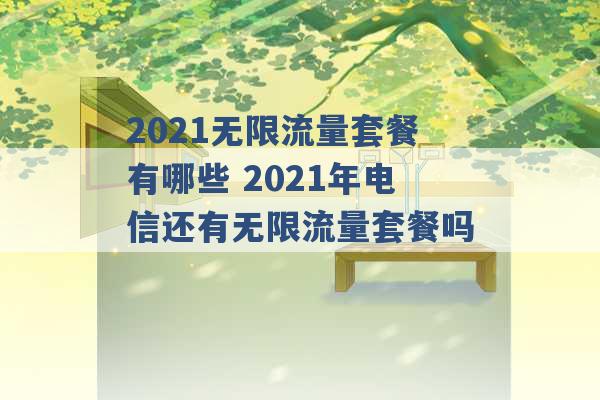 2021无限流量套餐有哪些 2021年电信还有无限流量套餐吗 -第1张图片-电信联通移动号卡网