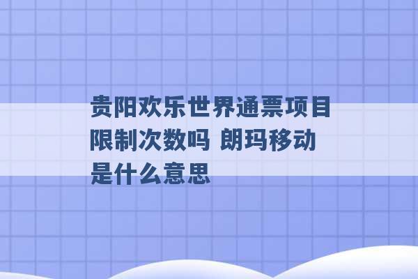 贵阳欢乐世界通票项目限制次数吗 朗玛移动是什么意思 -第1张图片-电信联通移动号卡网