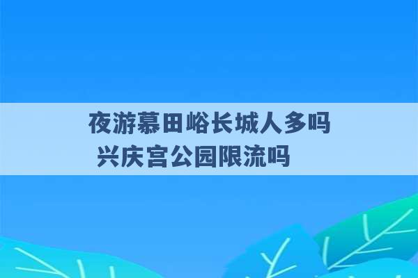 夜游慕田峪长城人多吗 兴庆宫公园限流吗 -第1张图片-电信联通移动号卡网