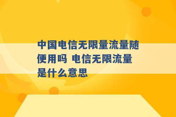 中国电信无限量流量随便用吗 电信无限流量是什么意思 -第1张图片-电信联通移动号卡网