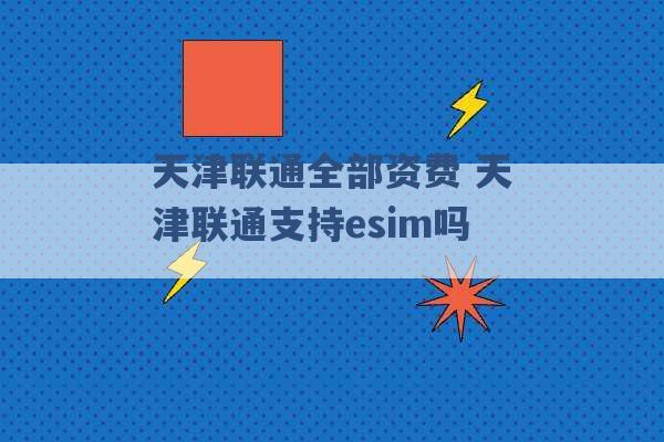 天津联通全部资费 天津联通支持esim吗 -第1张图片-电信联通移动号卡网