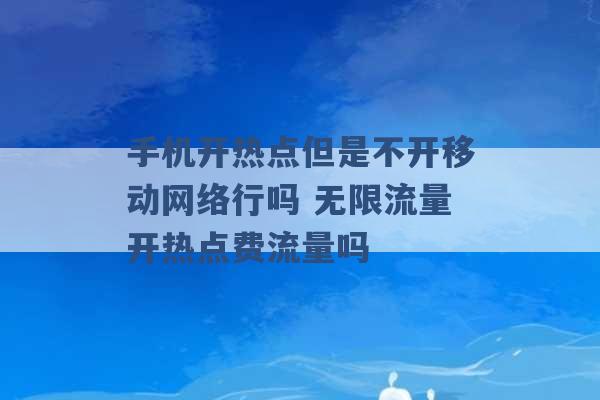 手机开热点但是不开移动网络行吗 无限流量开热点费流量吗 -第1张图片-电信联通移动号卡网