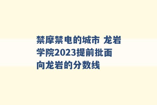 禁摩禁电的城市 龙岩学院2023提前批面向龙岩的分数线 -第1张图片-电信联通移动号卡网