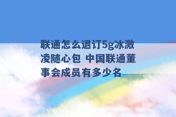 联通怎么退订5g冰激凌随心包 中国联通董事会成员有多少名 -第1张图片-电信联通移动号卡网