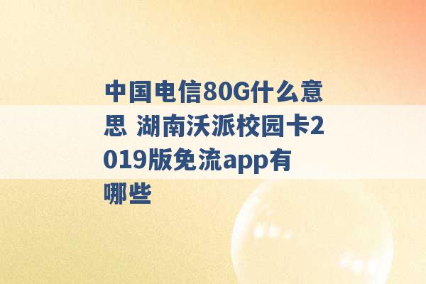 中国电信80G什么意思 湖南沃派校园卡2019版免流app有哪些 -第1张图片-电信联通移动号卡网