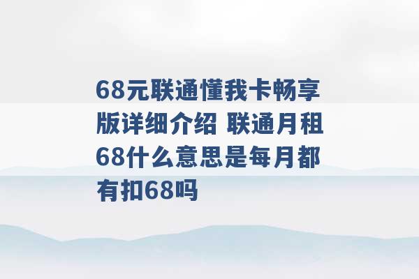 68元联通懂我卡畅享版详细介绍 联通月租68什么意思是每月都有扣68吗 -第1张图片-电信联通移动号卡网