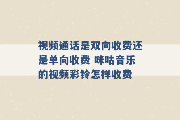 视频通话是双向收费还是单向收费 咪咕音乐的视频彩铃怎样收费 -第1张图片-电信联通移动号卡网