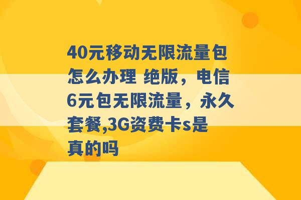 40元移动无限流量包怎么办理 绝版，电信6元包无限流量，永久套餐,3G资费卡s是真的吗 -第1张图片-电信联通移动号卡网