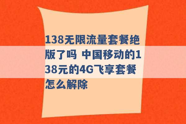 138无限流量套餐绝版了吗 中国移动的138元的4G飞享套餐怎么解除 -第1张图片-电信联通移动号卡网