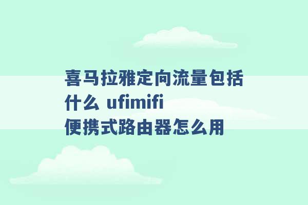 喜马拉雅定向流量包括什么 ufimifi便携式路由器怎么用 -第1张图片-电信联通移动号卡网