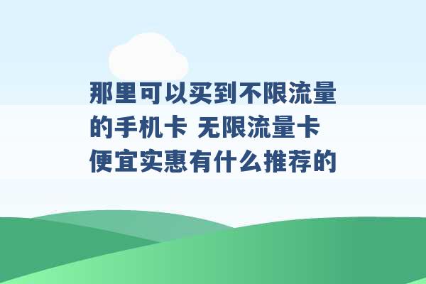 那里可以买到不限流量的手机卡 无限流量卡便宜实惠有什么推荐的 -第1张图片-电信联通移动号卡网