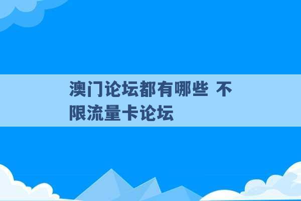 澳门论坛都有哪些 不限流量卡论坛 -第1张图片-电信联通移动号卡网