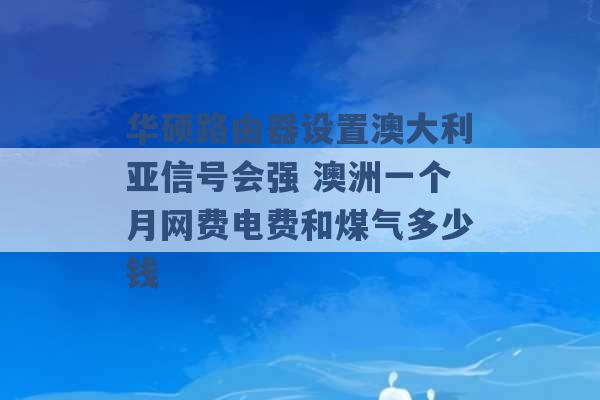 华硕路由器设置澳大利亚信号会强 澳洲一个月网费电费和煤气多少钱 -第1张图片-电信联通移动号卡网