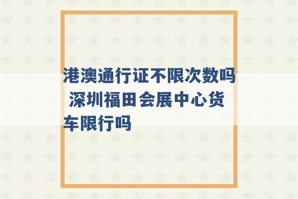 港澳通行证不限次数吗 深圳福田会展中心货车限行吗 -第1张图片-电信联通移动号卡网