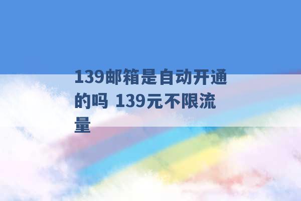 139邮箱是自动开通的吗 139元不限流量 -第1张图片-电信联通移动号卡网