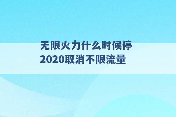 无限火力什么时候停 2020取消不限流量 -第1张图片-电信联通移动号卡网