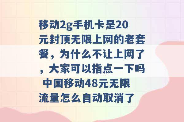 移动2g手机卡是20元封顶无限上网的老套餐，为什么不让上网了，大家可以指点一下吗 中国移动48元无限流量怎么自动取消了 -第1张图片-电信联通移动号卡网