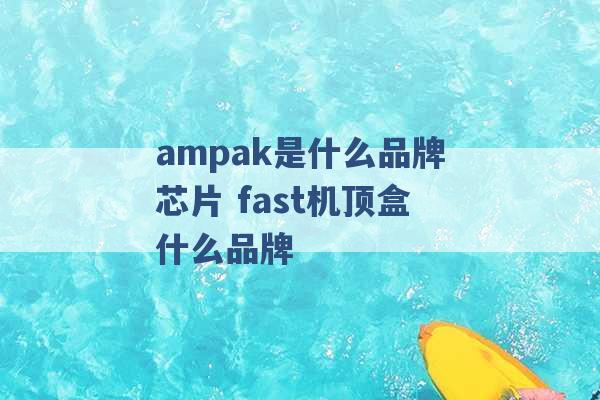 ampak是什么品牌芯片 fast机顶盒什么品牌 -第1张图片-电信联通移动号卡网