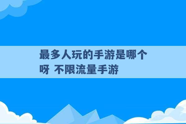 最多人玩的手游是哪个呀 不限流量手游 -第1张图片-电信联通移动号卡网