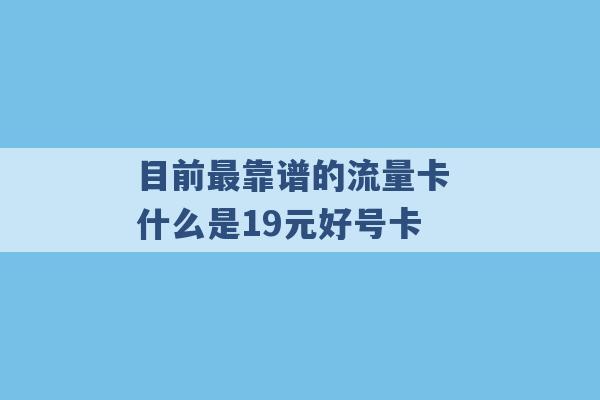 目前最靠谱的流量卡 什么是19元好号卡 -第1张图片-电信联通移动号卡网