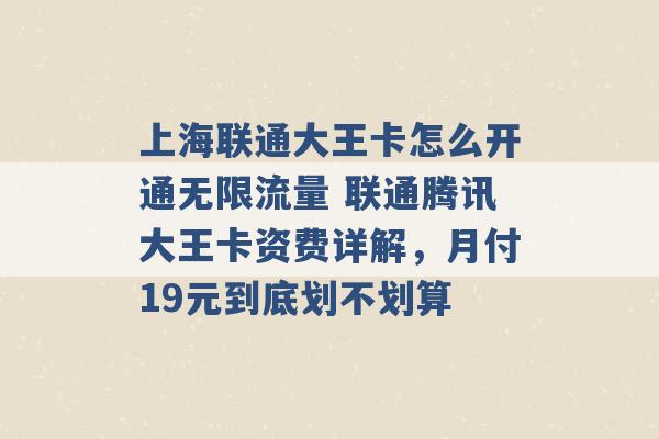 上海联通大王卡怎么开通无限流量 联通腾讯大王卡资费详解，月付19元到底划不划算 -第1张图片-电信联通移动号卡网