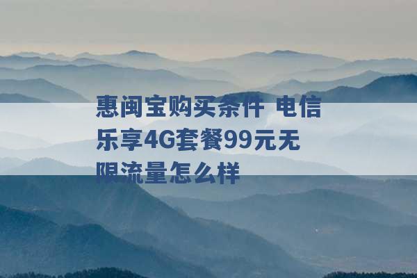 惠闽宝购买条件 电信乐享4G套餐99元无限流量怎么样 -第1张图片-电信联通移动号卡网