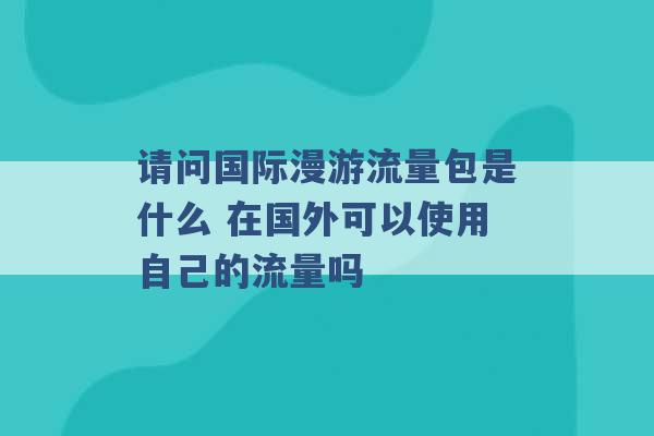 请问国际漫游流量包是什么 在国外可以使用自己的流量吗 -第1张图片-电信联通移动号卡网