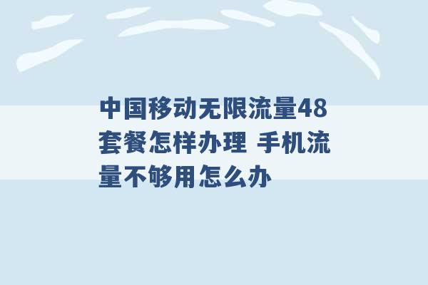 中国移动无限流量48套餐怎样办理 手机流量不够用怎么办 -第1张图片-电信联通移动号卡网