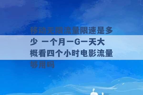 移动无限流量限速是多少 一个月一G一天大概看四个小时电影流量够用吗 -第1张图片-电信联通移动号卡网