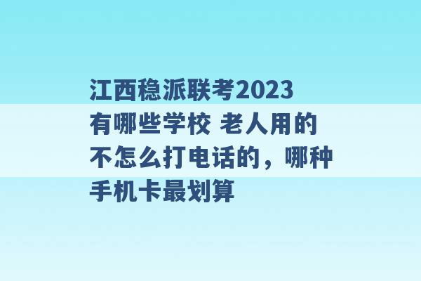 江西稳派联考2023有哪些学校 老人用的不怎么打电话的，哪种手机卡最划算 -第1张图片-电信联通移动号卡网