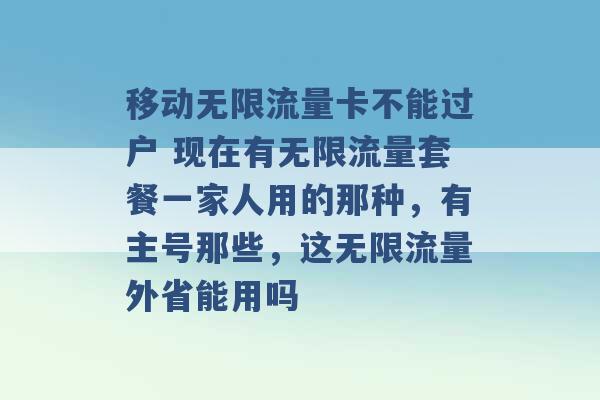 移动无限流量卡不能过户 现在有无限流量套餐一家人用的那种，有主号那些，这无限流量外省能用吗 -第1张图片-电信联通移动号卡网