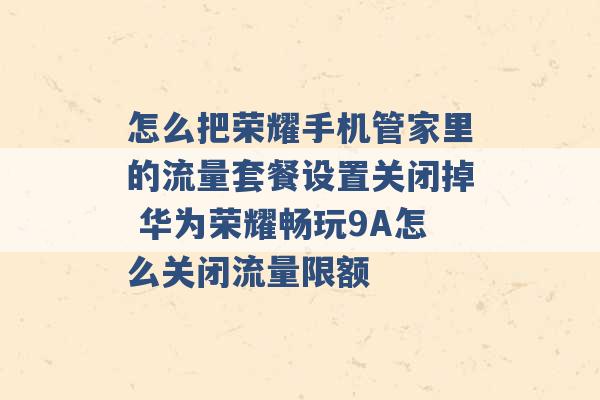 怎么把荣耀手机管家里的流量套餐设置关闭掉 华为荣耀畅玩9A怎么关闭流量限额 -第1张图片-电信联通移动号卡网