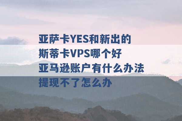 亚萨卡YES和新出的斯蒂卡VPS哪个好 亚马逊账户有什么办法提现不了怎么办 -第1张图片-电信联通移动号卡网