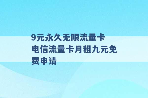 9元永久无限流量卡 电信流量卡月租九元免费申请 -第1张图片-电信联通移动号卡网