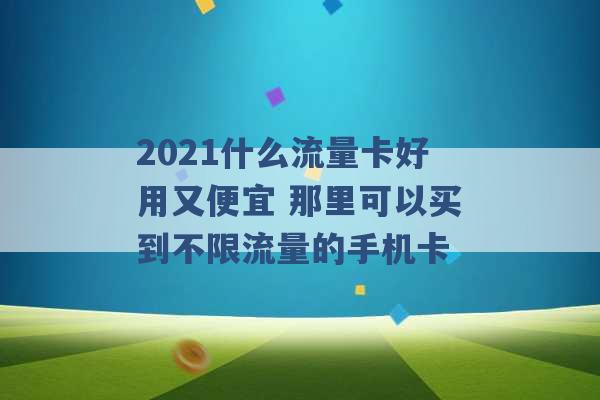 2021什么流量卡好用又便宜 那里可以买到不限流量的手机卡 -第1张图片-电信联通移动号卡网